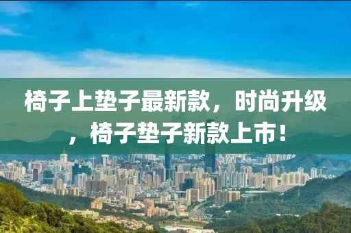 椅子上墊子最新款，時(shí)尚升級(jí)，椅子墊子新款上市！