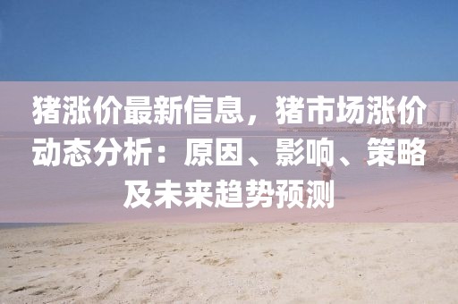 豬漲價最新信息，豬市場漲價動態分析：原因、影響、策略及未來趨勢預測