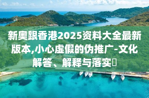 新奧跟香港2025資料大全最新版本,小心虛假的偽推廣-文化解答、解釋與落實?