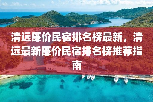 清遠廉價民宿排名榜最新，清遠最新廉價民宿排名榜推薦指南