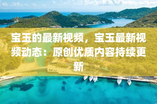 寶玉的最新視頻，寶玉最新視頻動態(tài)：原創(chuàng)優(yōu)質(zhì)內(nèi)容持續(xù)更新