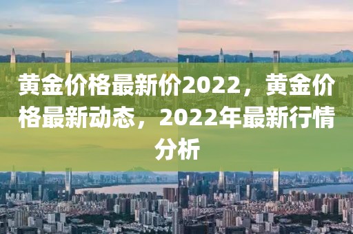 黃金價格最新價2022，黃金價格最新動態(tài)，2022年最新行情分析