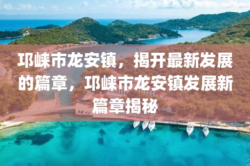 邛崍市龍安鎮，揭開最新發展的篇章，邛崍市龍安鎮發展新篇章揭秘