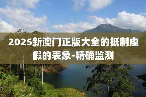 2025新澳門正版大全的抵制虛假的表象-精確監測