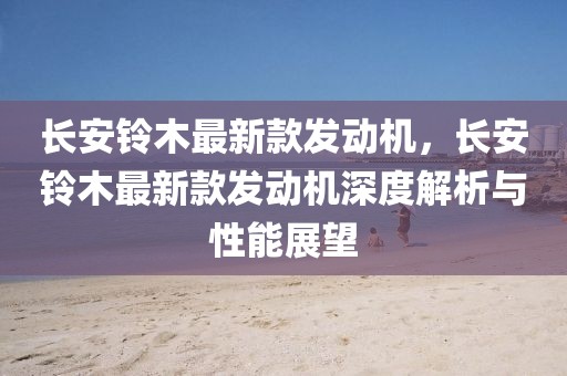 長安鈴木最新款發(fā)動機，長安鈴木最新款發(fā)動機深度解析與性能展望