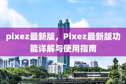 pixez最新版，Pixez最新版功能詳解與使用指南