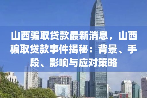 山西騙取貸款最新消息，山西騙取貸款事件揭秘：背景、手段、影響與應對策略