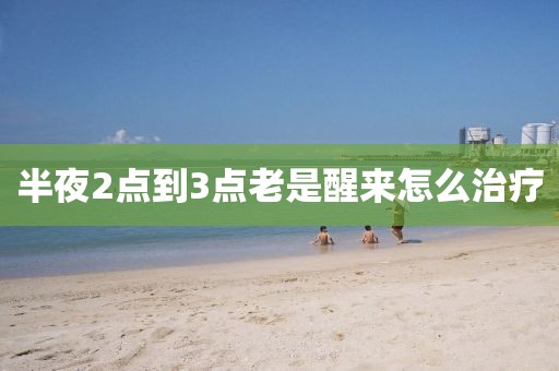 半夜2點(diǎn)到3點(diǎn)老是醒來怎么治療