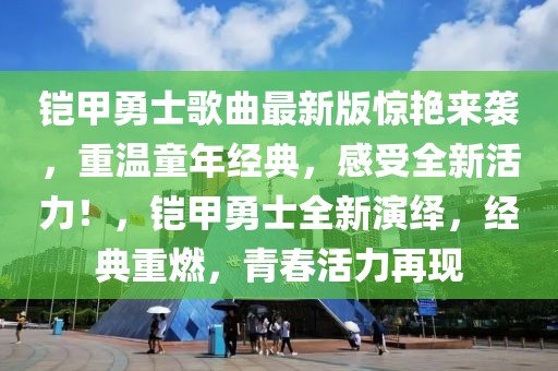 鎧甲勇士歌曲最新版驚艷來襲，重溫童年經典，感受全新活力！，鎧甲勇士全新演繹，經典重燃，青春活力再現