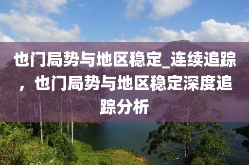 也門局勢與地區穩定_連續追蹤，也門局勢與地區穩定深度追蹤分析