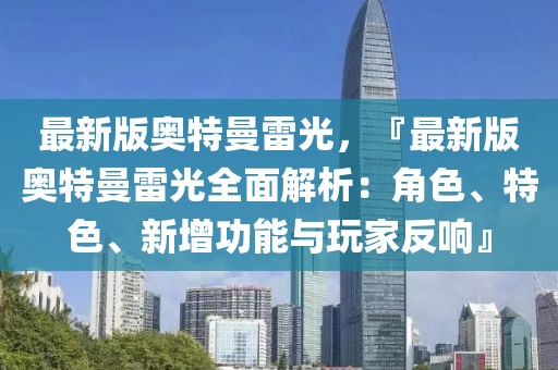 最新版奧特曼雷光，『最新版奧特曼雷光全面解析：角色、特色、新增功能與玩家反響』