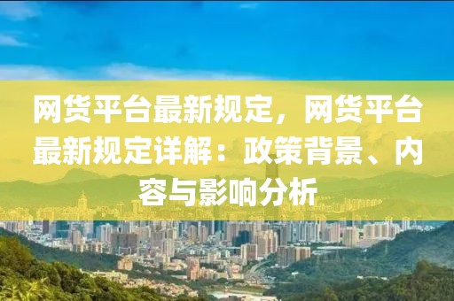 網(wǎng)貨平臺(tái)最新規(guī)定，網(wǎng)貨平臺(tái)最新規(guī)定詳解：政策背景、內(nèi)容與影響分析