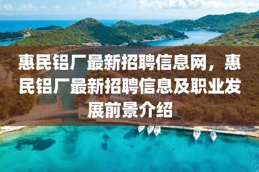 惠民鋁廠最新招聘信息網，惠民鋁廠最新招聘信息及職業發展前景介紹