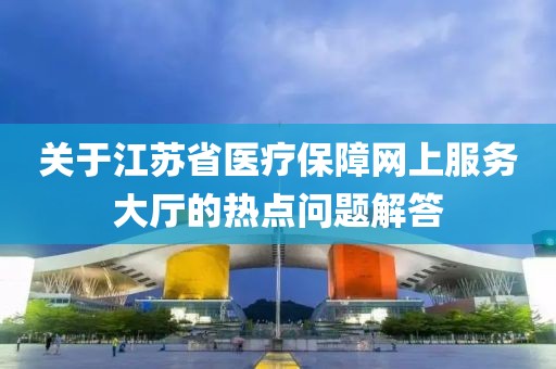 關于江蘇省醫療保障網上服務大廳的熱點問題解答