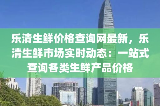 樂清生鮮價格查詢網最新，樂清生鮮市場實時動態：一站式查詢各類生鮮產品價格