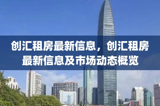 創匯租房最新信息，創匯租房最新信息及市場動態概覽