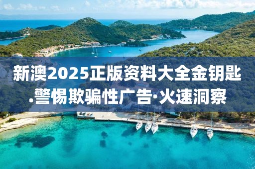 新澳2025正版資料大全金鑰匙.警惕欺騙性廣告·火速洞察