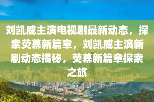 劉凱威主演電視劇最新動(dòng)態(tài)，探索熒幕新篇章，劉凱威主演新劇動(dòng)態(tài)揭秘，熒幕新篇章探索之旅