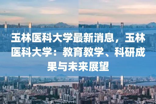 玉林醫(yī)科大學(xué)最新消息，玉林醫(yī)科大學(xué)：教育教學(xué)、科研成果與未來展望
