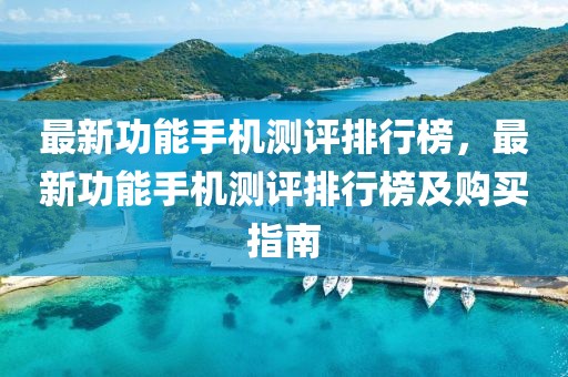最新功能手機(jī)測評排行榜，最新功能手機(jī)測評排行榜及購買指南