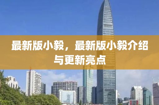 最新版小毅，最新版小毅介紹與更新亮點(diǎn)