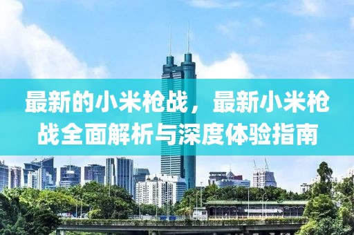 最新的小米槍戰(zhàn)，最新小米槍戰(zhàn)全面解析與深度體驗(yàn)指南