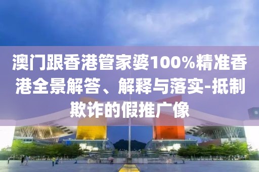 澳門跟香港管家婆100%精準香港全景解答、解釋與落實-抵制欺詐的假推廣像