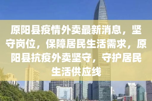 原陽縣疫情外賣最新消息，堅(jiān)守崗位，保障居民生活需求，原陽縣抗疫外賣堅(jiān)守，守護(hù)居民生活供應(yīng)線