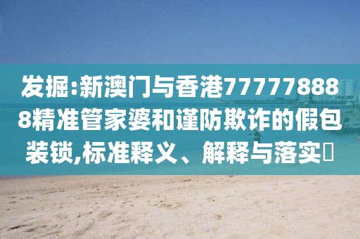 發掘:新澳門與香港777778888精準管家婆和謹防欺詐的假包裝鎖,標準釋義、解釋與落實?