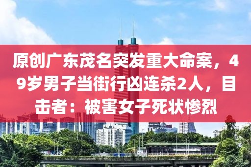 原創(chuàng)廣東茂名突發(fā)重大命案，49歲男子當(dāng)街行兇連殺2人，目擊者：被害女子死狀慘烈