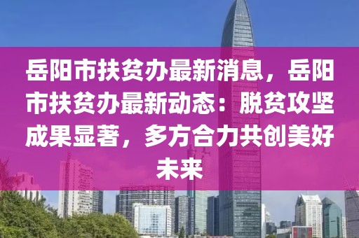 岳陽市扶貧辦最新消息，岳陽市扶貧辦最新動態：脫貧攻堅成果顯著，多方合力共創美好未來