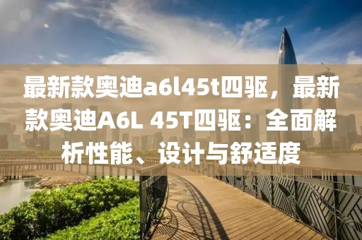 最新款奧迪a6l45t四驅(qū)，最新款奧迪A6L 45T四驅(qū)：全面解析性能、設(shè)計與舒適度