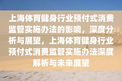 上海體育健身行業預付式消費監管實施辦法的影響，深度分析與展望，上海體育健身行業預付式消費監管實施辦法深度解析與未來展望