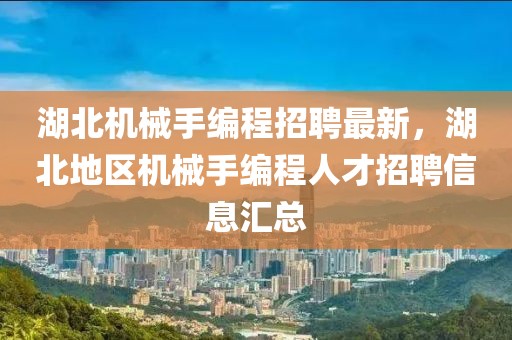 湖北機械手編程招聘最新，湖北地區機械手編程人才招聘信息匯總