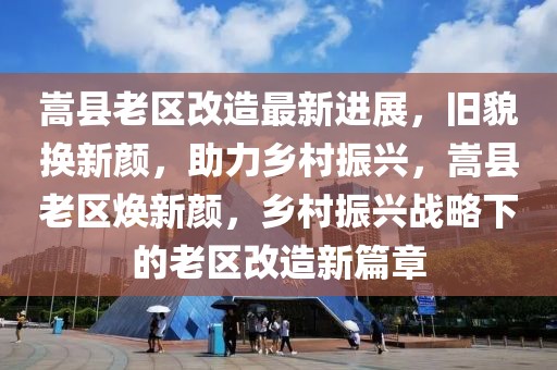 嵩縣老區(qū)改造最新進(jìn)展，舊貌換新顏，助力鄉(xiāng)村振興，嵩縣老區(qū)煥新顏，鄉(xiāng)村振興戰(zhàn)略下的老區(qū)改造新篇章