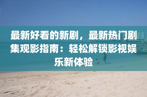 最新好看的新劇，最新熱門劇集觀影指南：輕松解鎖影視娛樂新體驗