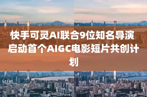 快手可靈AI聯合9位知名導演 啟動首個AIGC電影短片共創計劃