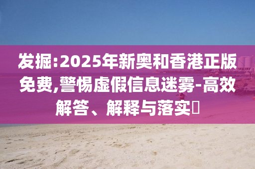 發掘:2025年新奧和香港正版免費,警惕虛假信息迷霧-高效解答、解釋與落實?