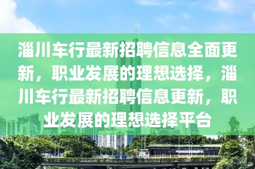 淄川車行最新招聘信息全面更新，職業(yè)發(fā)展的理想選擇，淄川車行最新招聘信息更新，職業(yè)發(fā)展的理想選擇平臺