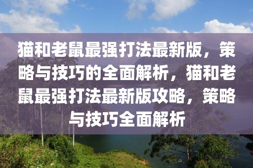 貓和老鼠最強(qiáng)打法最新版，策略與技巧的全面解析，貓和老鼠最強(qiáng)打法最新版攻略，策略與技巧全面解析
