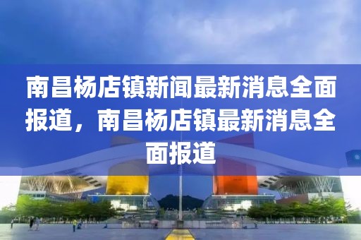 南昌楊店鎮新聞最新消息全面報道，南昌楊店鎮最新消息全面報道