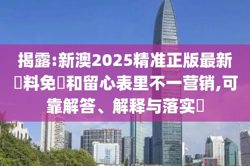 揭露:新澳2025精準正版最新資料免費和留心表里不一營銷,可靠解答、解釋與落實?