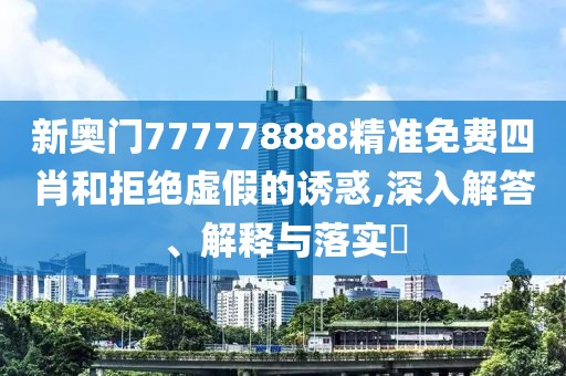 新奧門777778888精準免費四肖和拒絕虛假的誘惑,深入解答、解釋與落實?