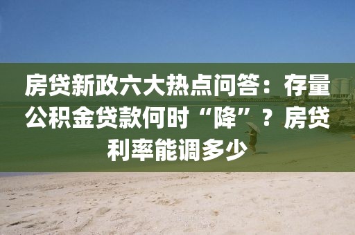房貸新政六大熱點問答：存量公積金貸款何時“降”？房貸利率能調多少