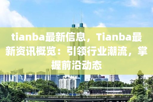 tianba最新信息，Tianba最新資訊概覽：引領行業潮流，掌握前沿動態