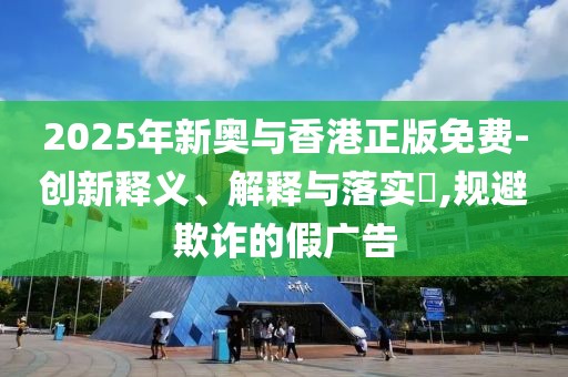 2025年新奧與香港正版免費-創新釋義、解釋與落實?,規避欺詐的假廣告