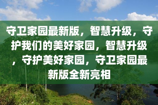守衛家園最新版，智慧升級，守護我們的美好家園，智慧升級，守護美好家園，守衛家園最新版全新亮相