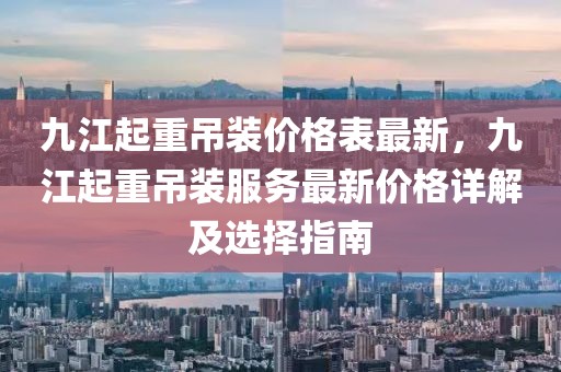 九江起重吊裝價格表最新，九江起重吊裝服務最新價格詳解及選擇指南