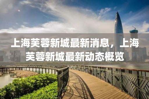 上海芙蓉新城最新消息，上海芙蓉新城最新動態概覽