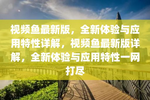 視頻魚最新版，全新體驗與應用特性詳解，視頻魚最新版詳解，全新體驗與應用特性一網打盡